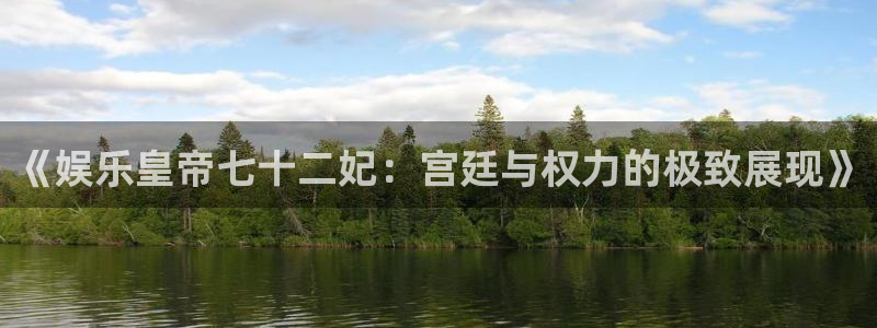 泰达娱乐体育平台开号链接：《娱乐皇帝七十二妃：宫廷与权力的极致展现》