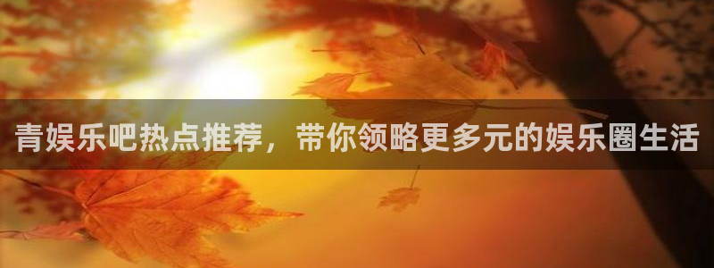 泰达娱乐ccmpc：青娱乐吧热点推荐，带你领略更多元的娱乐圈生活