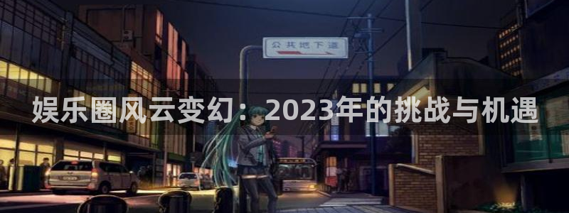 泰达娱乐平台注册入口：娱乐圈风云变幻：2023年的挑战与机遇
