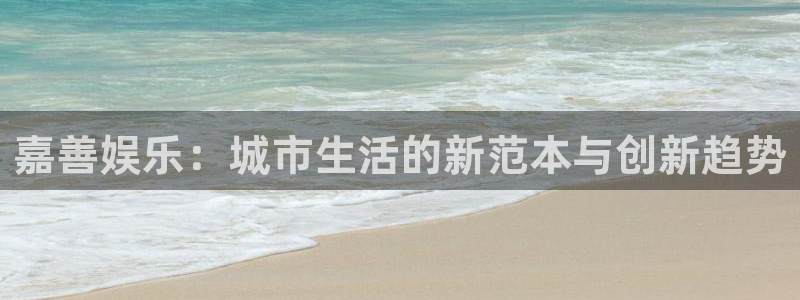 泰达娱乐平台开户链接：嘉善娱乐：城市生活的新范本与创新趋势
