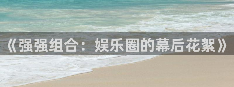 泰达娱乐2登录：《强强组合：娱乐圈的幕后花絮》