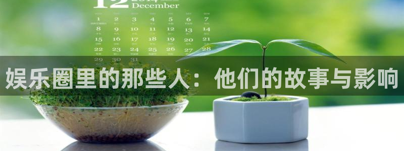 泰达娱乐平台注册账号：娱乐圈里的那些人：他们的故事与影响