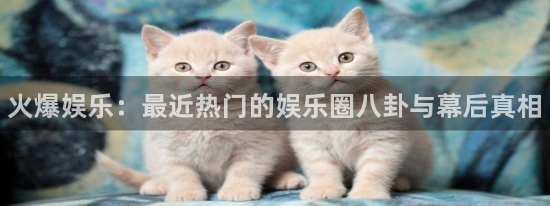 泰达娱乐账号注册入口：火爆娱乐：最近热门的娱乐圈八卦与幕后真相