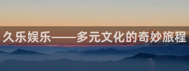 泰达娱乐是正规平台吗：久乐娱乐——多元文化的奇妙旅程