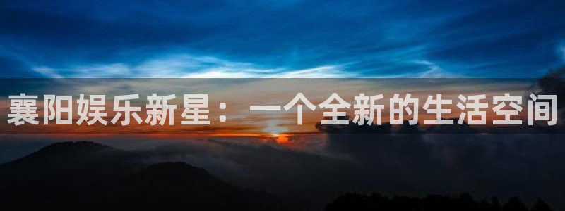 泰达娱乐4平台：襄阳娱乐新星：一个全新的生活空间