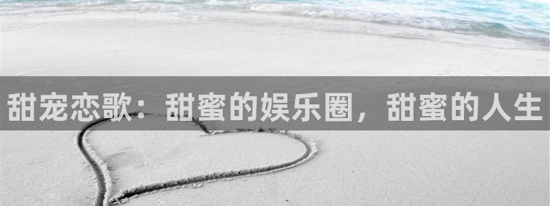 泰达娱乐4平台：甜宠恋歌：甜蜜的娱乐圈，甜蜜的人生