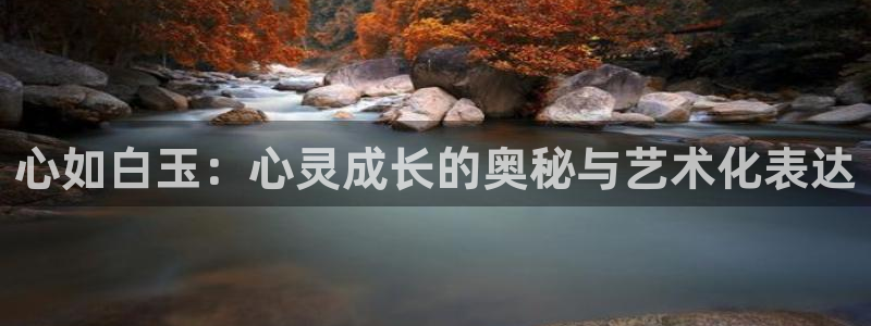泰达娱乐app下载：心如白玉：心灵成长的奥秘与艺术化表达