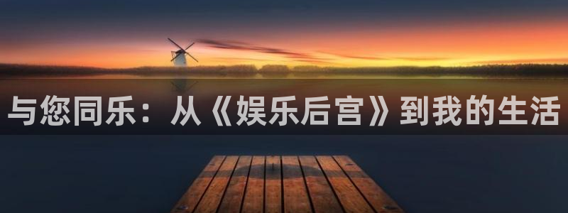 泰达娱乐体育1招商：与您同乐：从《娱乐后宫》到我的生活