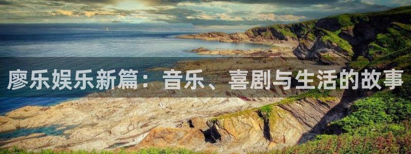 泰达娱乐那个爆率高：廖乐娱乐新篇：音乐、喜剧与生活的故事