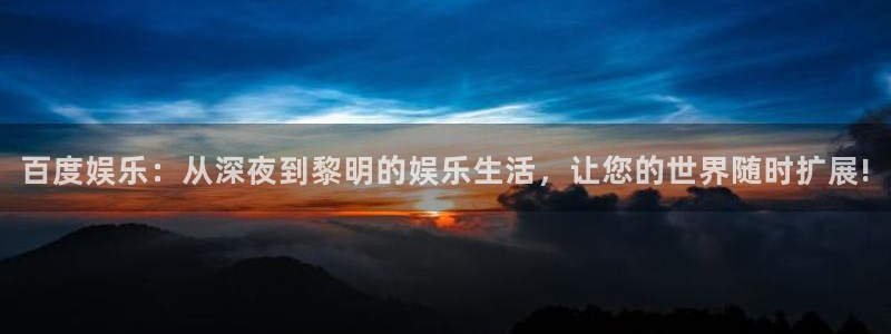 泰达娱乐体育代理：百度娱乐：从深夜到黎明的娱乐生活，让您的世界随时扩展!