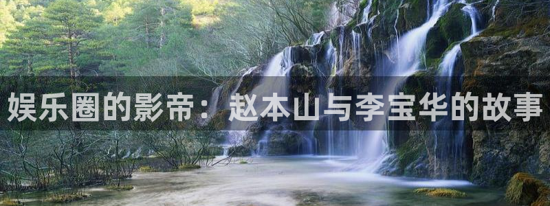 泰达娱乐4平台：娱乐圈的影帝：赵本山与李宝华的故事