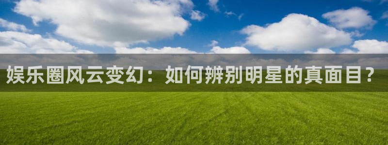 泰达娱乐平台官网入口：娱乐圈风云变幻：如何辨别明星的真面目？
