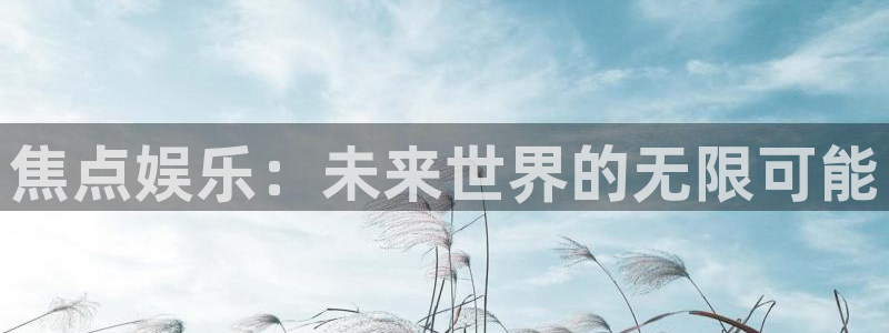 泰达娱乐手机版下载：焦点娱乐：未来世界的无限可能