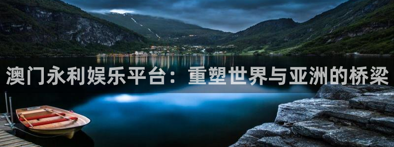 泰达娱乐3：澳门永利娱乐平台：重塑世界与亚洲的桥梁