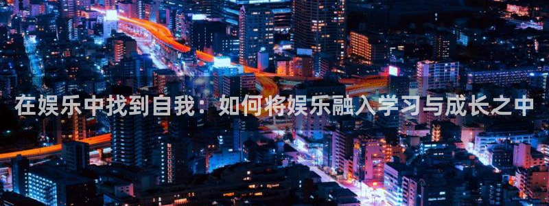 泰达娱乐平台官网版最新：在娱乐中找到自我：如何将娱乐融入学习与成长之中